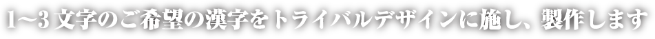 1～3文字のご希望の漢字をトライバルデザインに施し、製作します